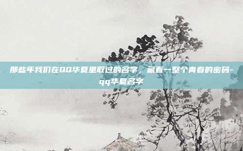 那些年我们在QQ华夏里取过的名字，藏着一整个青春的密码-qq华夏名字
