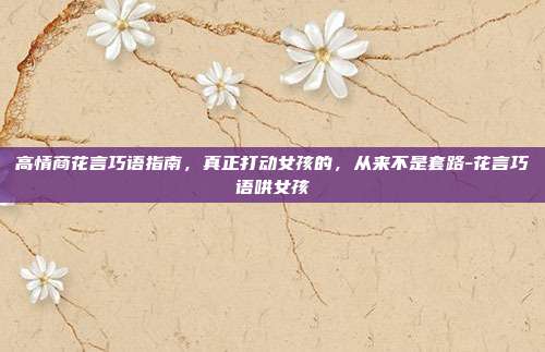 高情商花言巧语指南，真正打动女孩的，从来不是套路-花言巧语哄女孩