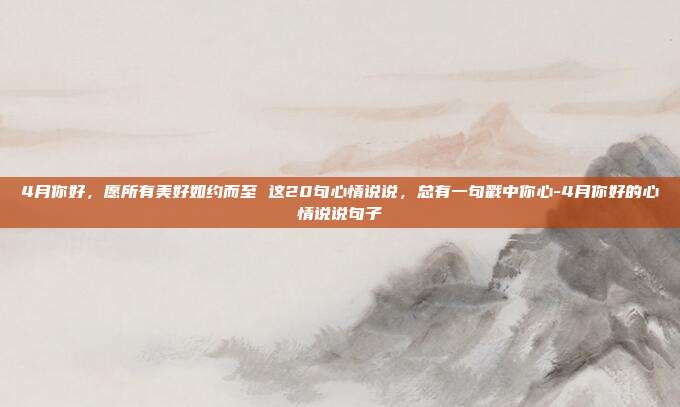 4月你好，愿所有美好如约而至 这20句心情说说，总有一句戳中你心-4月你好的心情说说句子