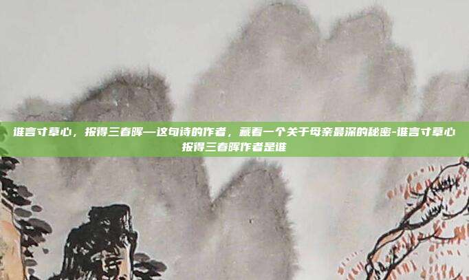 谁言寸草心，报得三春晖—这句诗的作者，藏着一个关于母亲最深的秘密-谁言寸草心报得三春晖作者是谁