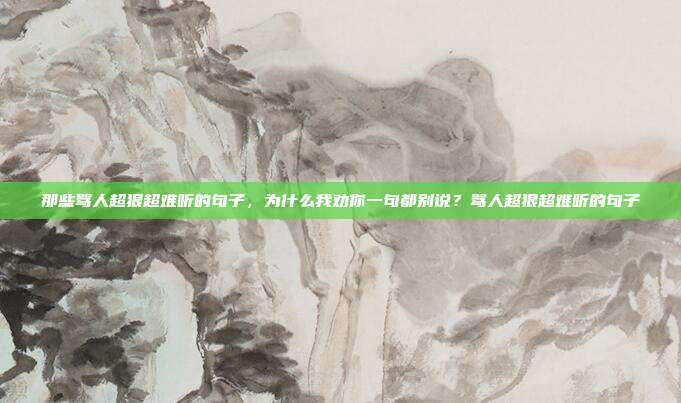 那些骂人超狠超难听的句子，为什么我劝你一句都别说？骂人超狠超难听的句子