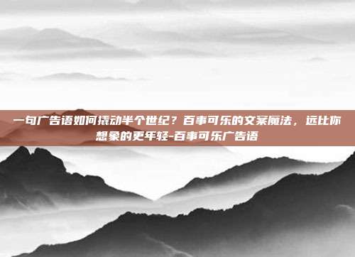 一句广告语如何撬动半个世纪?百事可乐的文案魔法,远比你想象的更年轻-百事可乐广告语