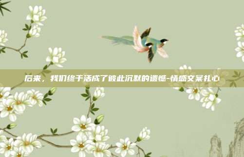后来，我们终于活成了彼此沉默的遗憾-情感文案扎心
