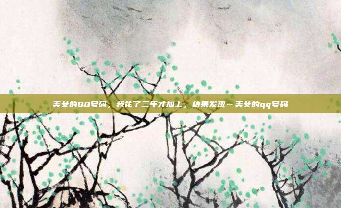 美女的QQ号码，我花了三年才加上，结果发现…美女的qq号码