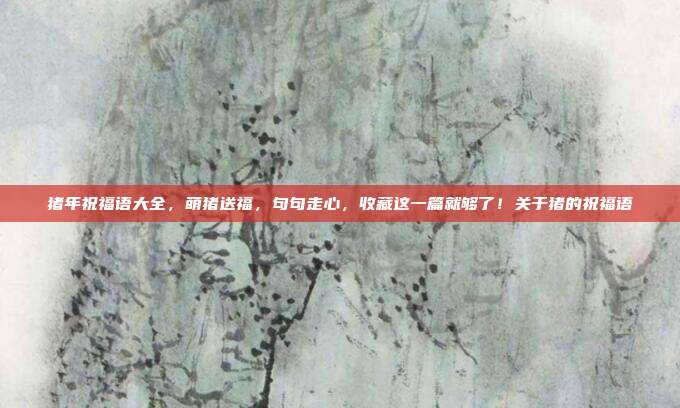 猪年祝福语大全，萌猪送福，句句走心，收藏这一篇就够了！关于猪的祝福语