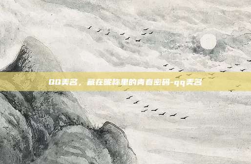 QQ美名，藏在昵称里的青春密码-qq美名