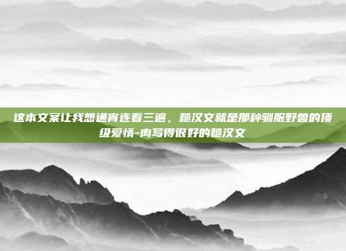 这本文案让我想通宵连看三遍，糙汉文就是那种驯服野兽的顶级爱情-肉写得很好的糙汉文