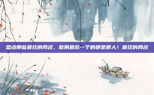盘点那些最狂的网名，敢用最后一个的都是狠人！最狂的网名