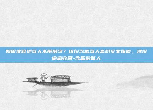 如何优雅地骂人不带脏字?这份含蓄骂人高阶文案指南,建议偷偷收藏-含蓄的骂人