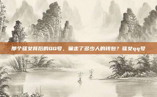 那个骚女背后的QQ号,骗走了多少人的钱包?骚女qq号