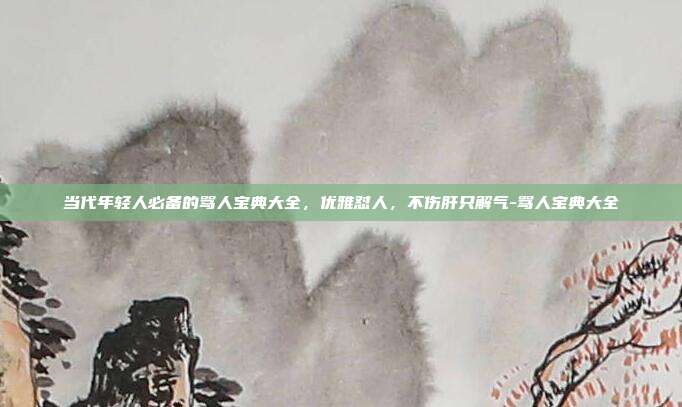 当代年轻人必备的骂人宝典大全,优雅怼人,不伤肝只解气-骂人宝典大全
