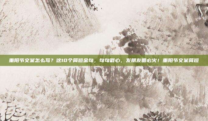 重阳节文案怎么写？这10个简短金句，句句戳心，发朋友圈必火！重阳节文案简短