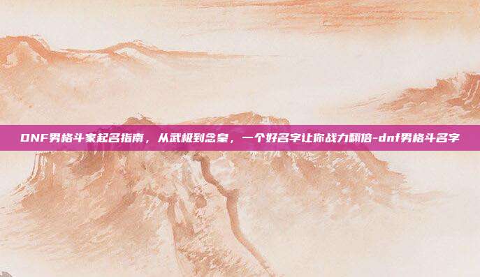 DNF男格斗家起名指南,从武极到念皇,一个好名字让你战力翻倍-dnf男格斗名字