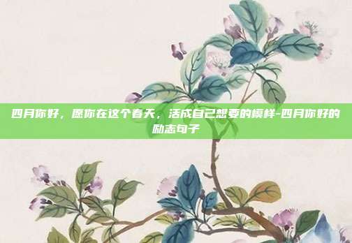 四月你好,愿你在这个春天,活成自己想要的模样-四月你好的励志句子