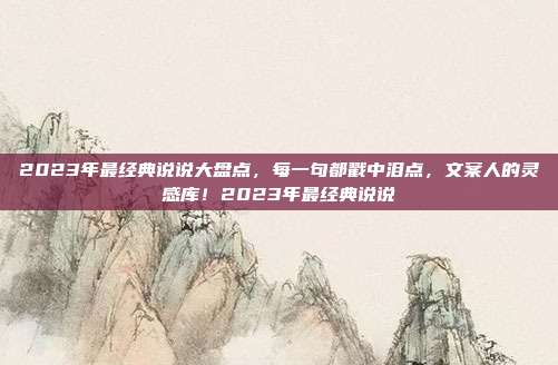 2023年最经典说说大盘点，每一句都戳中泪点，文案人的灵感库！2023年最经典说说