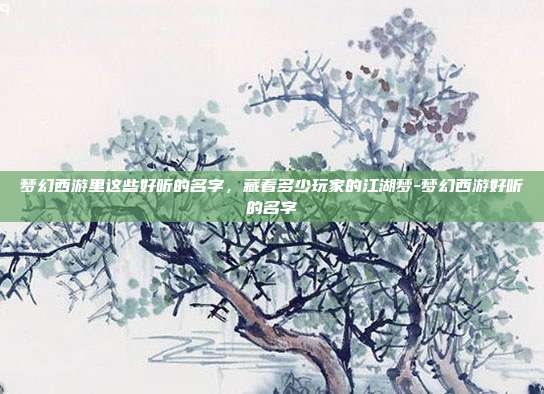 梦幻西游里这些好听的名字，藏着多少玩家的江湖梦-梦幻西游好听的名字