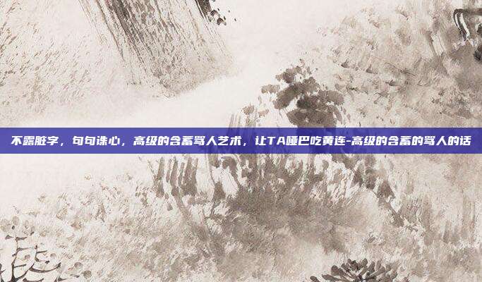 不露脏字，句句诛心，高级的含蓄骂人艺术，让TA哑巴吃黄连-高级的含蓄的骂人的话
