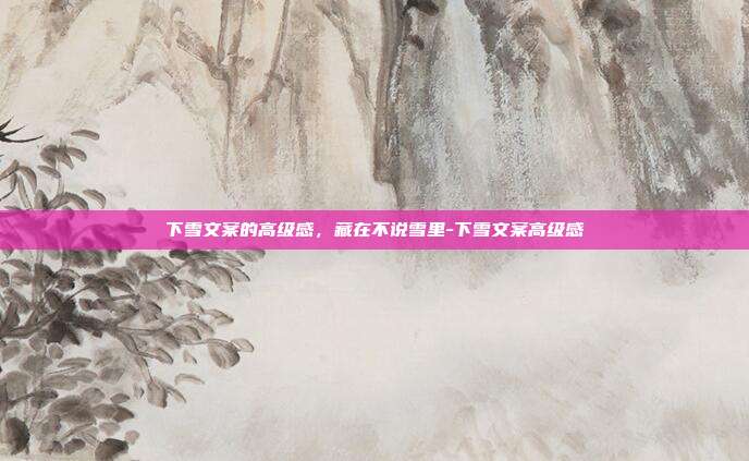 下雪文案的高级感，藏在不说雪里-下雪文案高级感