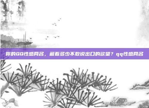 你的QQ性感网名,藏着多少不敢说出口的欲望?qq性感网名