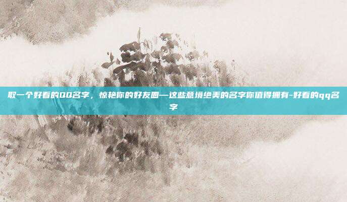 取一个好看的QQ名字，惊艳你的好友圈—这些意境绝美的名字你值得拥有-好看的qq名字