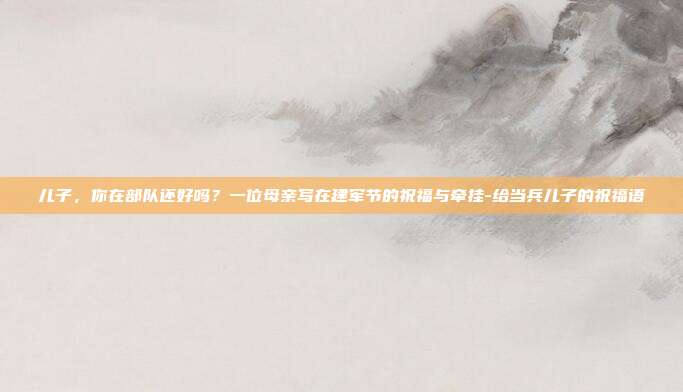 儿子，你在部队还好吗？一位母亲写在建军节的祝福与牵挂-给当兵儿子的祝福语