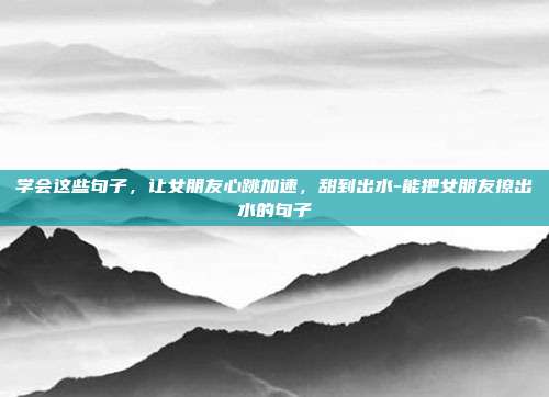 学会这些句子，让女朋友心跳加速，甜到出水-能把女朋友撩出水的句子