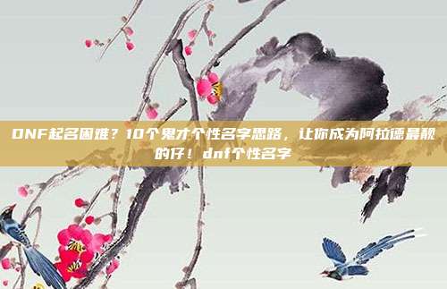 DNF起名困难？10个鬼才个性名字思路，让你成为阿拉德最靓的仔！dnf个性名字