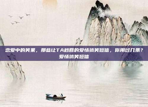 恋爱中的笑果，那些让TA秒回的爱情搞笑短信，你用过几条？爱情搞笑短信