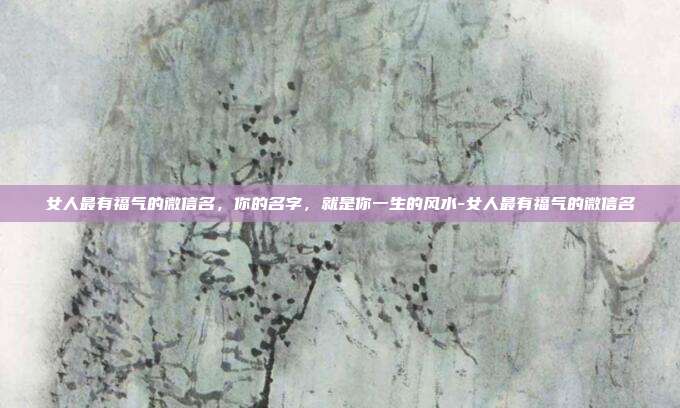 女人最有福气的微信名，你的名字，就是你一生的风水-女人最有福气的微信名