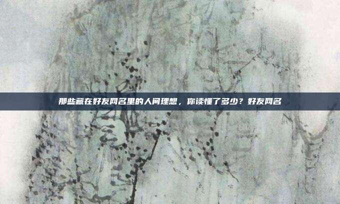 那些藏在好友网名里的人间理想，你读懂了多少？好友网名