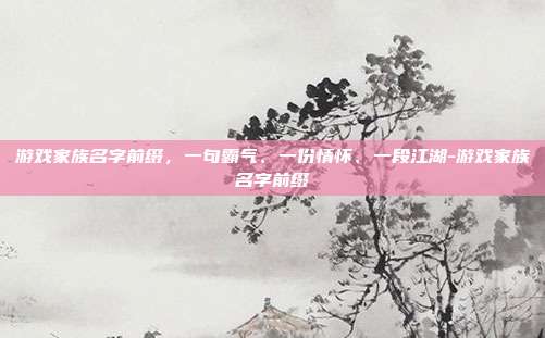 游戏家族名字前缀，一句霸气、一份情怀、一段江湖-游戏家族名字前缀