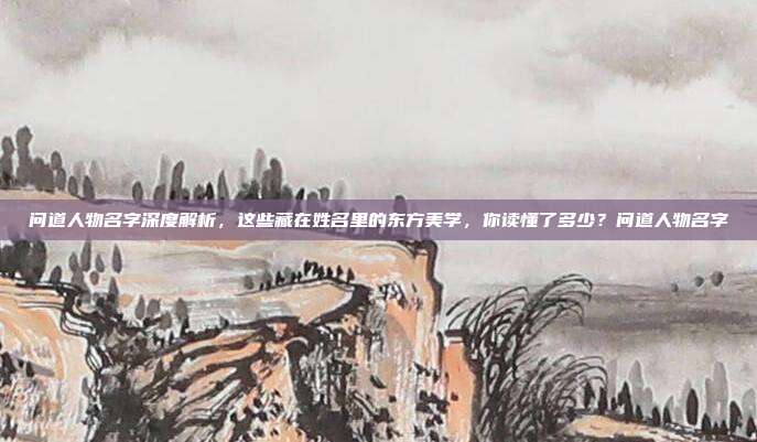 问道人物名字深度解析，这些藏在姓名里的东方美学，你读懂了多少？问道人物名字