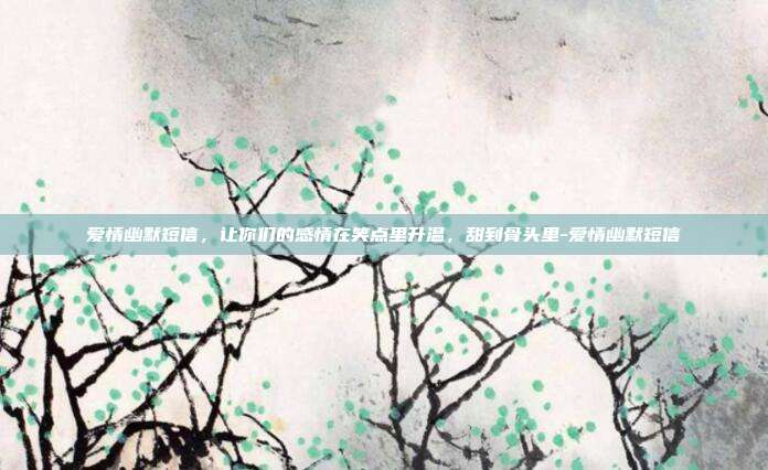 爱情幽默短信，让你们的感情在笑点里升温，甜到骨头里-爱情幽默短信
