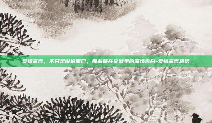 爱情宣言,不只是说说而已,那些藏在文案里的深情告白-爱情宣言短语