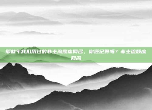 那些年我们用过的非主流颓废网名，你还记得吗？非主流颓废网名