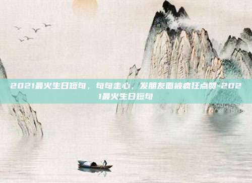 2021最火生日短句，句句走心，发朋友圈被疯狂点赞-2021最火生日短句