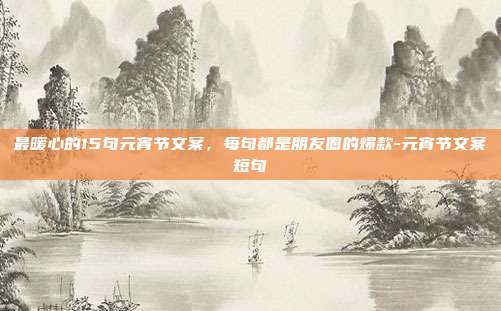 最暖心的15句元宵节文案，每句都是朋友圈的爆款-元宵节文案短句