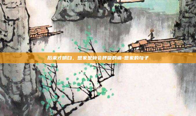 后来才明白，想家是种会呼吸的痛-想家的句子