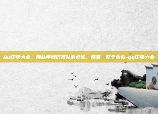 QQ印象大全,那些年我们互贴的标签,藏着一整个青春-qq印象大全