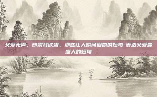 父爱无声，却震耳欲聋，那些让人瞬间泪崩的短句-表达父爱最感人的短句