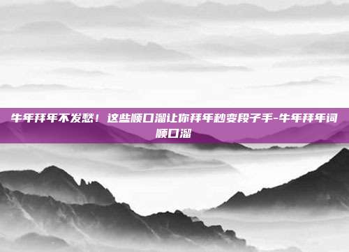 牛年拜年不发愁！这些顺口溜让你拜年秒变段子手-牛年拜年词顺口溜