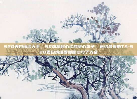 520表白情话大全，50句甜到心坎的暖心句子，送给最爱的TA-520表白情话很甜暖心句子大全