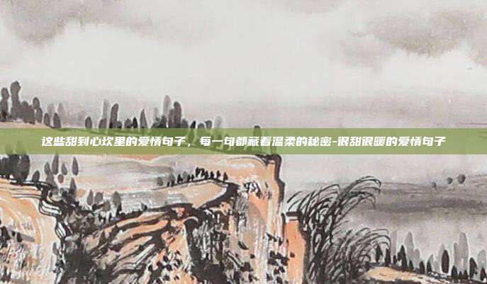这些甜到心坎里的爱情句子，每一句都藏着温柔的秘密-很甜很暖的爱情句子