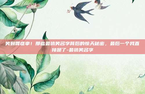 笑到胃痉挛！那些最搞笑名字背后的惊天秘密，最后一个我直接跪了-最搞笑名字