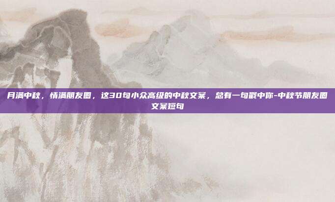 月满中秋，情满朋友圈，这30句小众高级的中秋文案，总有一句戳中你-中秋节朋友圈文案短句