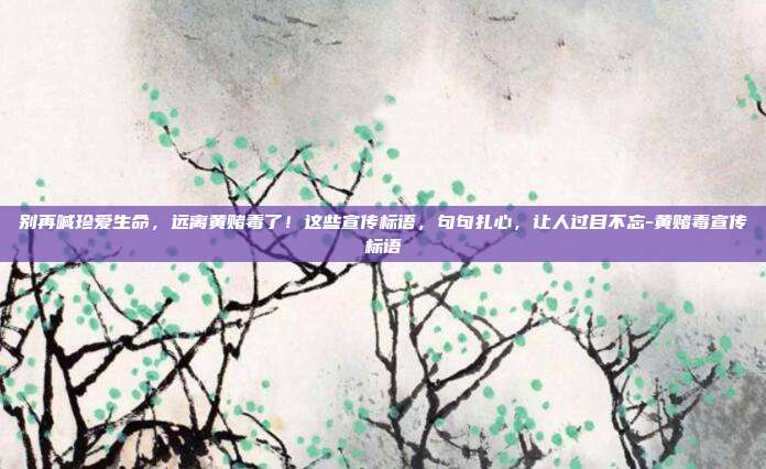 别再喊珍爱生命，远离黄赌毒了！这些宣传标语，句句扎心，让人过目不忘-黄赌毒宣传标语