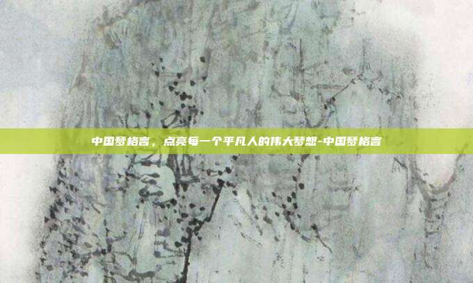 中国梦格言，点亮每一个平凡人的伟大梦想-中国梦格言