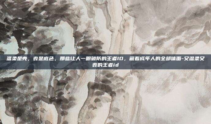 温柔是壳，丧是底色，那些让人一眼破防的王者ID，藏着成年人的全部体面-又温柔又丧的王者id