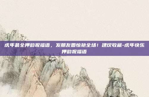 虎年最全押韵祝福语，发朋友圈惊艳全场！建议收藏-虎年快乐押韵祝福语