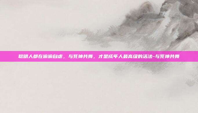 聪明人都在偷偷自虐，与死神共舞，才是成年人最高级的活法-与死神共舞